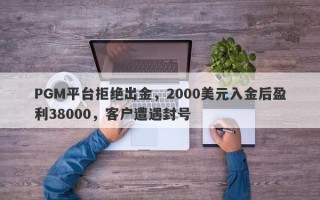 PGM平台拒绝出金，2000美元入金后盈利38000，客户遭遇封号