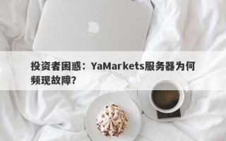 投资者困惑：YaMarkets服务器为何频现故障？