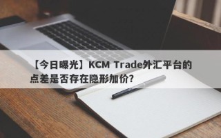 【今日曝光】KCM Trade外汇平台的点差是否存在隐形加价？