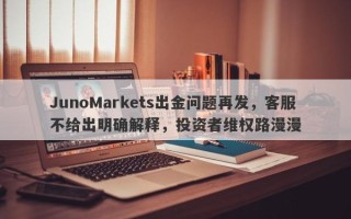 JunoMarkets出金问题再发，客服不给出明确解释，投资者维权路漫漫