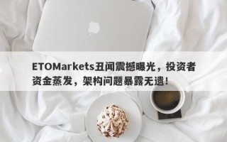 ETOMarkets丑闻震撼曝光，投资者资金蒸发，架构问题暴露无遗！