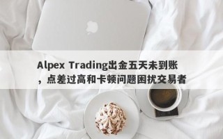 Alpex Trading出金五天未到账，点差过高和卡顿问题困扰交易者