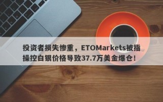 投资者损失惨重，ETOMarkets被指操控白银价格导致37.7万美金爆仓！