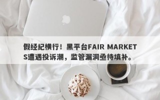 假经纪横行！黑平台FAIR MARKETS遭遇投诉潮，监管漏洞亟待填补。