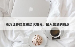 稀万证券赠金骗局大曝光，国人交易的痛点