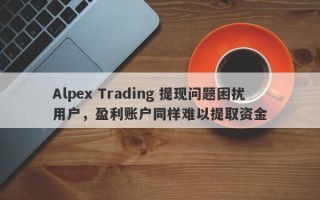 Alpex Trading 提现问题困扰用户，盈利账户同样难以提取资金