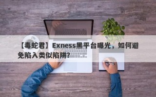 【毒蛇君】Exness黑平台曝光，如何避免陷入类似陷阱？