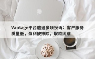 Vantage平台遭遇多项投诉：客户服务质量低，盈利被抹除，取款困难