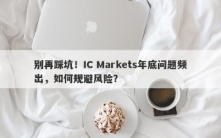 别再踩坑！IC Markets年底问题频出，如何规避风险？