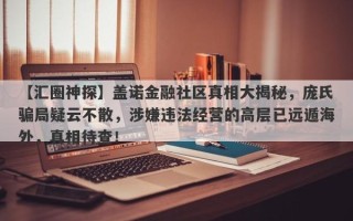 【汇圈神探】盖诺金融社区真相大揭秘，庞氏骗局疑云不散，涉嫌违法经营的高层已远遁海外，真相待查！