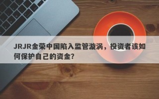 JRJR金荣中国陷入监管漩涡，投资者该如何保护自己的资金？