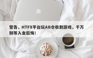 警告，HTFX平台玩AB仓收割游戏，千万别等入金后悔！