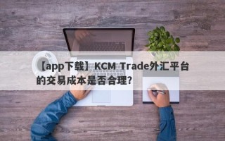 【app下载】KCM Trade外汇平台的交易成本是否合理？