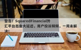 警告！SquaredFinancial外汇平台出金大延迟，用户投诉频频，一周未解决！