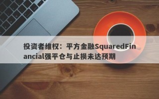 投资者维权：平方金融SquaredFinancial强平仓与止损未达预期