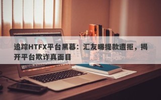 追踪HTFX平台黑幕：汇友曝提款遭拒，揭开平台欺诈真面目