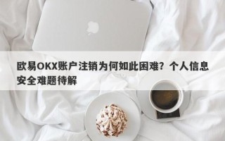 欧易OKX账户注销为何如此困难？个人信息安全难题待解