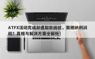 ATFX活动完成却遭取款困扰，需缴纳利润税？真相与解决方案全解析！