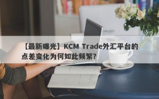 【最新曝光】KCM Trade外汇平台的点差变化为何如此频繁？