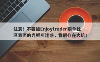 注意！不要被Enjoytrader跟单社区表面的光鲜所迷惑，背后存在大坑！