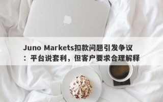 Juno Markets扣款问题引发争议：平台说套利，但客户要求合理解释