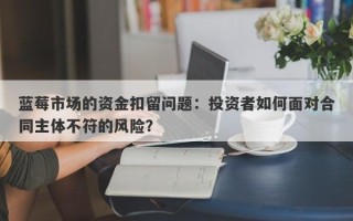 蓝莓市场的资金扣留问题：投资者如何面对合同主体不符的风险？