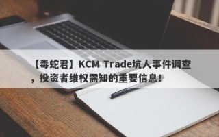 【毒蛇君】KCM Trade坑人事件调查，投资者维权需知的重要信息！