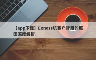 【app下载】Exness坑客户背后的原因深度解析。