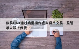 欧易OKX通过暗道操作虚拟货币交易，监管难以跟上步伐