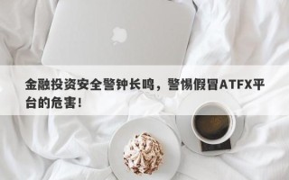 金融投资安全警钟长鸣，警惕假冒ATFX平台的危害！