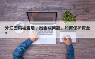 外汇密码被盗后，出金成问题，如何保护资金？