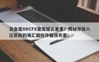 资金盘DRCFX复出疑云重重？揭秘涉及八亿巨款的海汇国际诈骗惊天案！