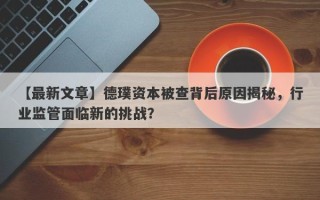 【最新文章】德璞资本被查背后原因揭秘，行业监管面临新的挑战？