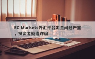 EC Markets外汇平台出金问题严重，投资者疑遭诈骗