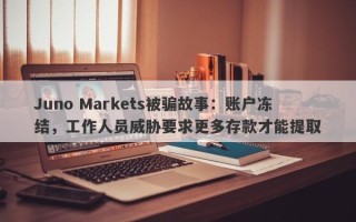 Juno Markets被骗故事：账户冻结，工作人员威胁要求更多存款才能提取