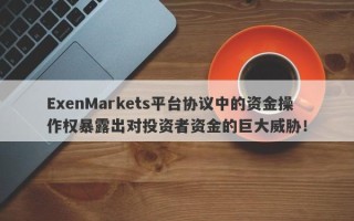 ExenMarkets平台协议中的资金操作权暴露出对投资者资金的巨大威胁！