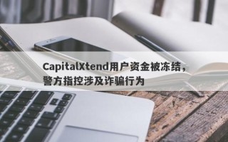 CapitalXtend用户资金被冻结，警方指控涉及诈骗行为