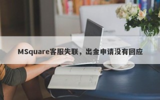 MSquare客服失联，出金申请没有回应