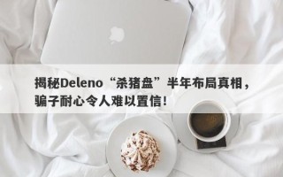 揭秘Deleno“杀猪盘”半年布局真相，骗子耐心令人难以置信！