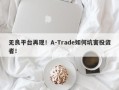 无良平台再现！A-Trade如何坑害投资者！