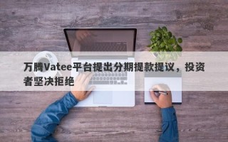 万腾Vatee平台提出分期提款提议，投资者坚决拒绝