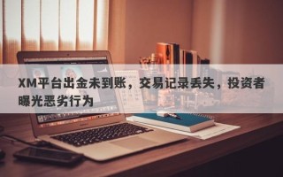 XM平台出金未到账，交易记录丢失，投资者曝光恶劣行为