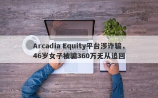 Arcadia Equity平台涉诈骗，46岁女子被骗360万无从追回