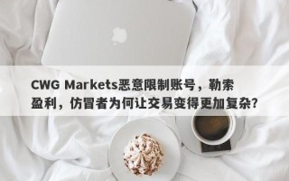 CWG Markets恶意限制账号，勒索盈利，仿冒者为何让交易变得更加复杂？