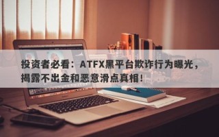 投资者必看：ATFX黑平台欺诈行为曝光，揭露不出金和恶意滑点真相！