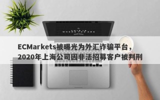 ECMarkets被曝光为外汇诈骗平台，2020年上海公司因非法招募客户被判刑