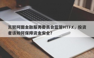 瓦努阿图金融服务委员会监管HTFX，投资者该如何保障资金安全？