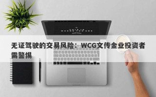 无证驾驶的交易风险：WCG文传金业投资者需警惕