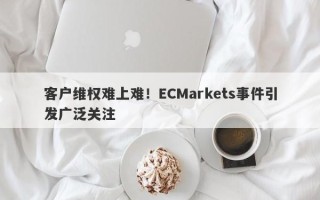 客户维权难上难！ECMarkets事件引发广泛关注