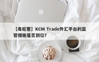 【毒蛇君】KCM Trade外汇平台的监管措施是否到位？